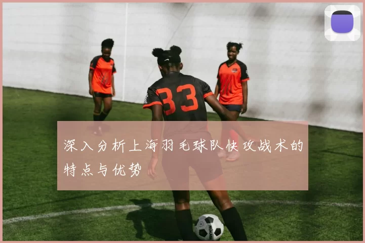 深入分析上海羽毛球队快攻战术的特点与优势