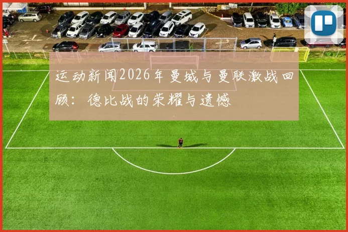 运动新闻2026年曼城与曼联激战回顾：德比战的荣耀与遗憾