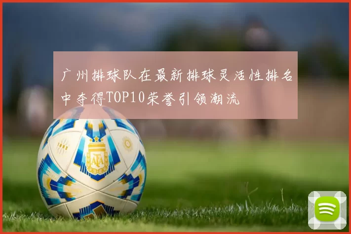 广州排球队在最新排球灵活性排名中夺得TOP10荣誉引领潮流