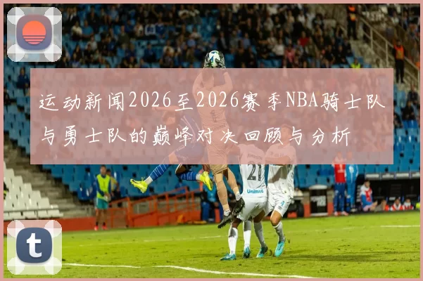 运动新闻2026至2026赛季NBA骑士队与勇士队的巅峰对决回顾与分析