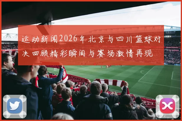 运动新闻2026年北京与四川篮球对决回顾精彩瞬间与赛场激情再现