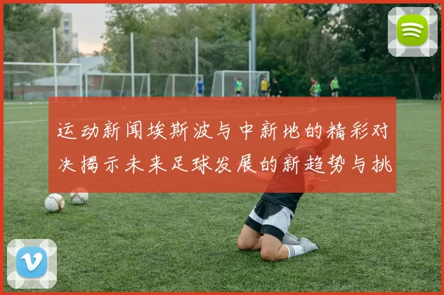 运动新闻埃斯波与中新地的精彩对决揭示未来足球发展的新趋势与挑战