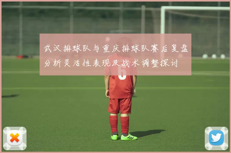 武汉排球队与重庆排球队赛后复盘分析灵活性表现及战术调整探讨