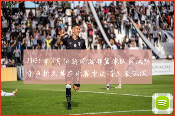 2026年3月份新闻成都篮球队区域防守分析及其在比赛中的得失表现探讨
